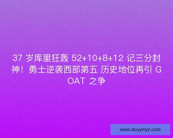37 岁库里狂轰 52+10+8+12 记三分封神！勇士逆袭西部第五 历史地位再引 GOAT 之争