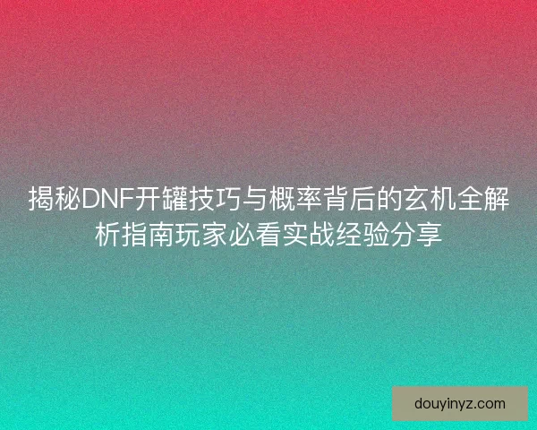 揭秘DNF开罐技巧与概率背后的玄机全解析指南玩家必看实战经验分享