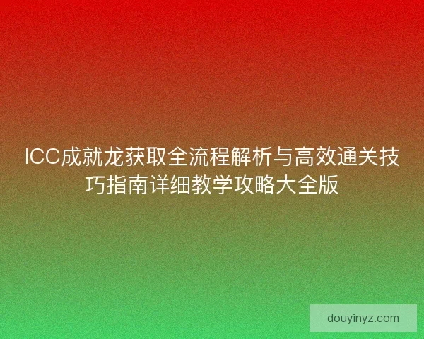 ICC成就龙获取全流程解析与高效通关技巧指南详细教学攻略大全版
