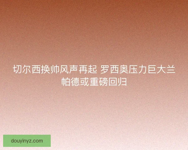 切尔西换帅风声再起 罗西奥压力巨大兰帕德或重磅回归