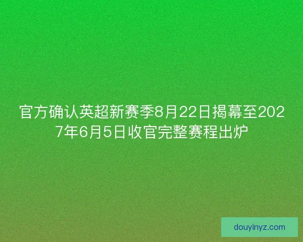 官方确认英超新赛季8月22日揭幕至2027年6月5日收官完整赛程出炉