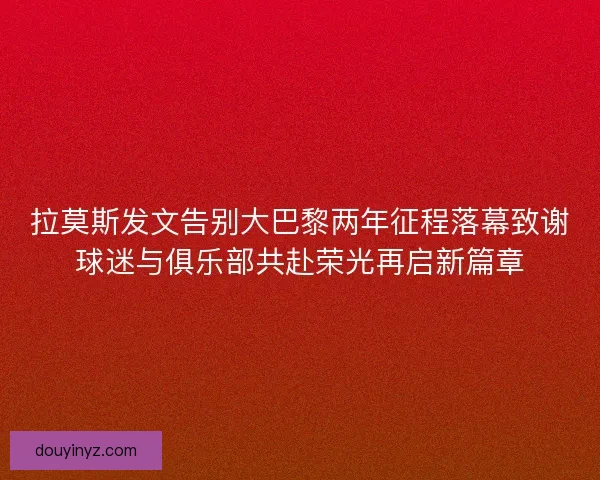 拉莫斯发文告别大巴黎两年征程落幕致谢球迷与俱乐部共赴荣光再启新篇章