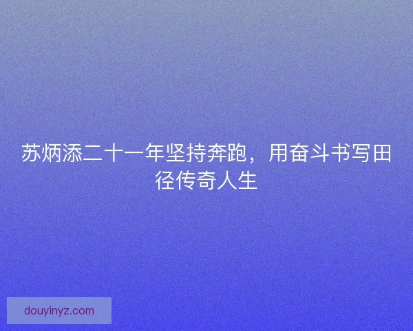 苏炳添二十一年坚持奔跑，用奋斗书写田径传奇人生