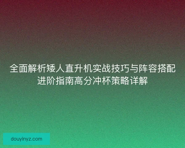 全面解析矮人直升机实战技巧与阵容搭配进阶指南高分冲杯策略详解